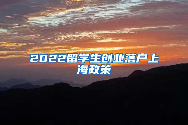 2022留学生创业落户上海政策