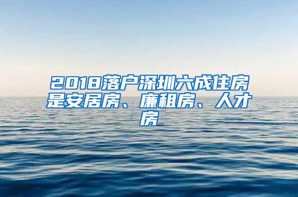 2018落户深圳六成住房是安居房、廉租房、人才房