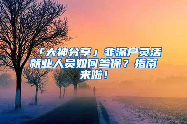 「大神分享」非深户灵活就业人员如何参保？指南来啦！