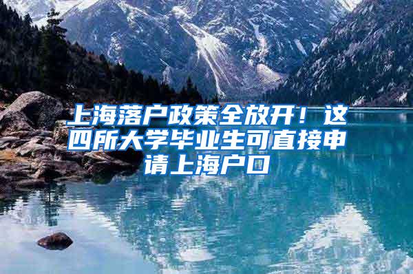 上海落户政策全放开！这四所大学毕业生可直接申请上海户口