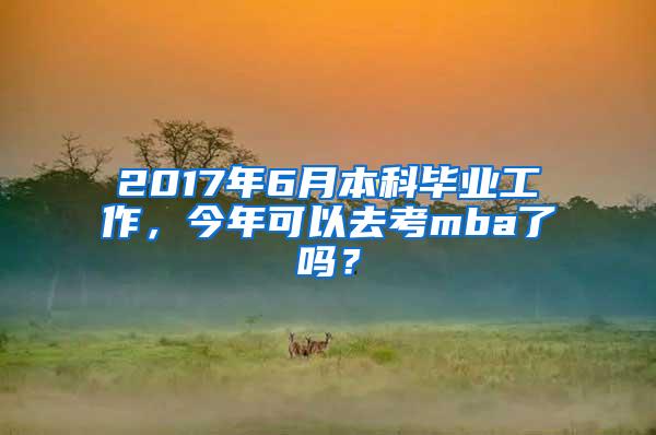 2017年6月本科毕业工作，今年可以去考mba了吗？