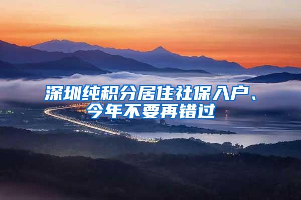 深圳纯积分居住社保入户、今年不要再错过