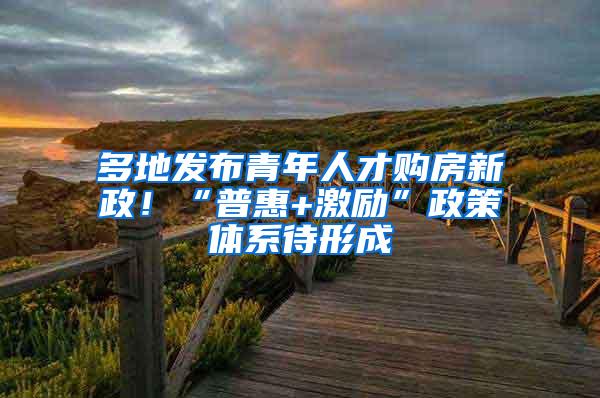 多地发布青年人才购房新政！“普惠+激励”政策体系待形成