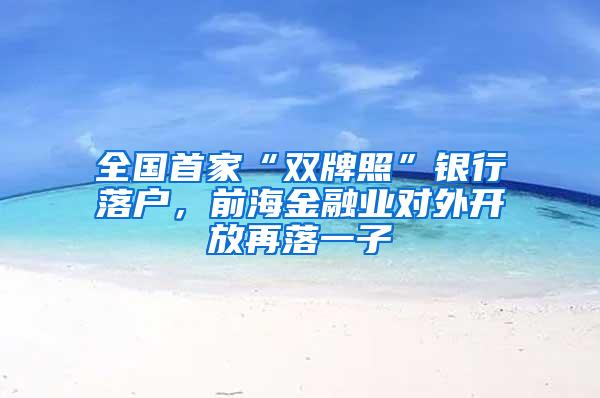 全国首家“双牌照”银行落户，前海金融业对外开放再落一子