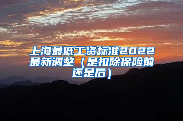 上海最低工资标准2022最新调整（是扣除保险前还是后）
