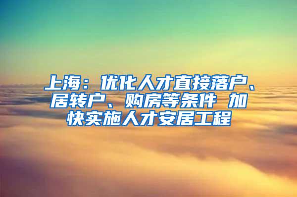 上海：优化人才直接落户、居转户、购房等条件 加快实施人才安居工程