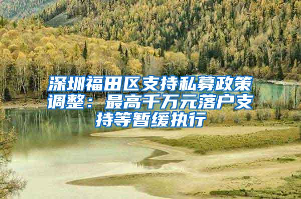 深圳福田区支持私募政策调整：最高千万元落户支持等暂缓执行