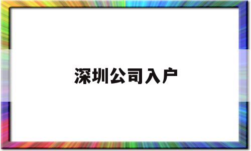 深圳公司入户(深圳公司入户流程) 应届毕业生入户深圳