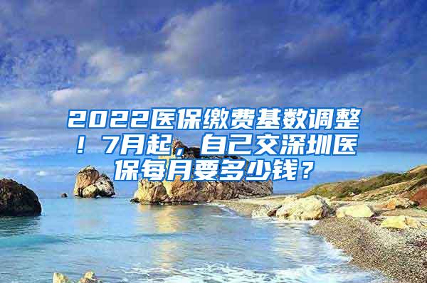 2022医保缴费基数调整！7月起，自己交深圳医保每月要多少钱？