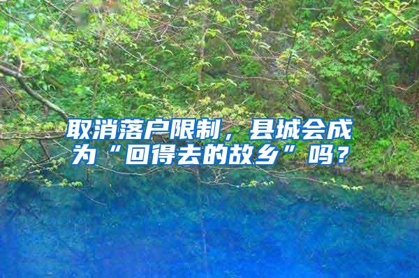 取消落户限制，县城会成为“回得去的故乡”吗？