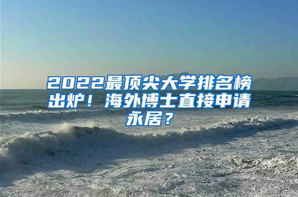 2022最顶尖大学排名榜出炉！海外博士直接申请永居？