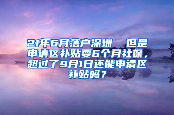 21年6月落户深圳  但是申请区补贴要6个月社保，超过了9月1日还能申请区补贴吗？