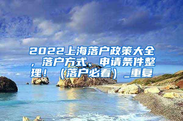 2022上海落户政策大全，落户方式、申请条件整理！（落户必看）_重复