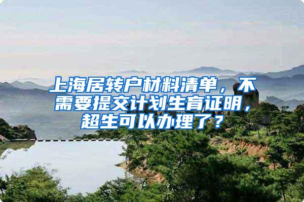 上海居转户材料清单，不需要提交计划生育证明，超生可以办理了？