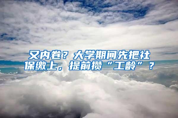 又内卷？大学期间先把社保缴上，提前攒“工龄”？