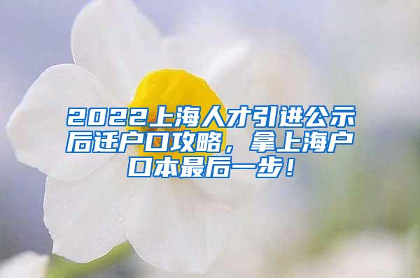 2022上海人才引进公示后迁户口攻略，拿上海户口本最后一步！