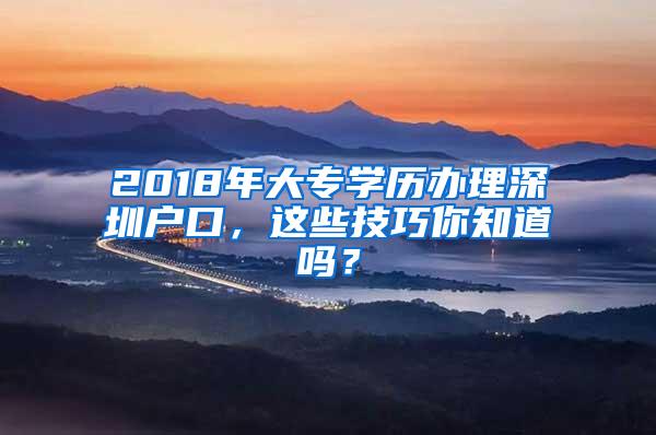 2018年大专学历办理深圳户口，这些技巧你知道吗？