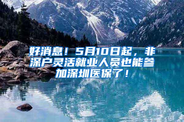 好消息！5月10日起，非深户灵活就业人员也能参加深圳医保了！