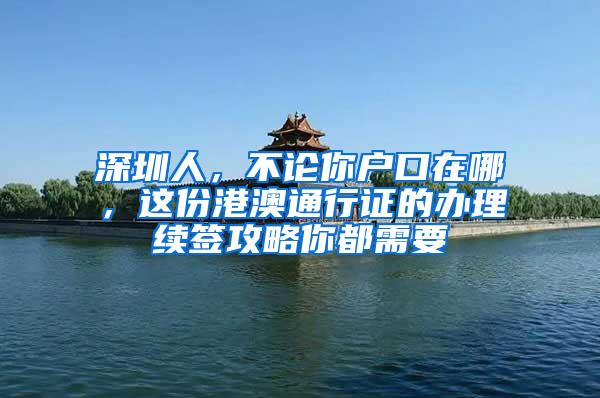 深圳人，不论你户口在哪，这份港澳通行证的办理续签攻略你都需要