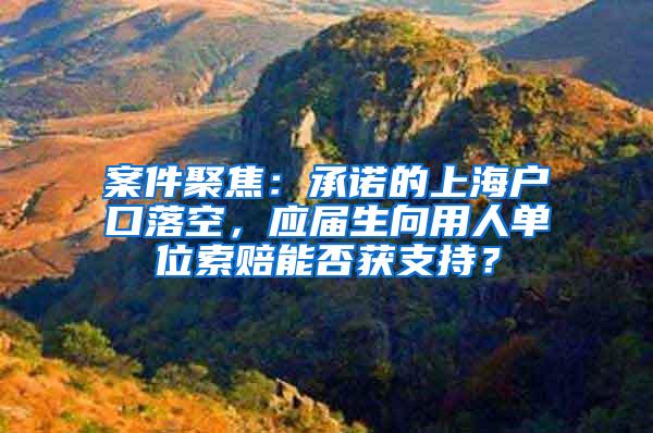 案件聚焦：承诺的上海户口落空，应届生向用人单位索赔能否获支持？