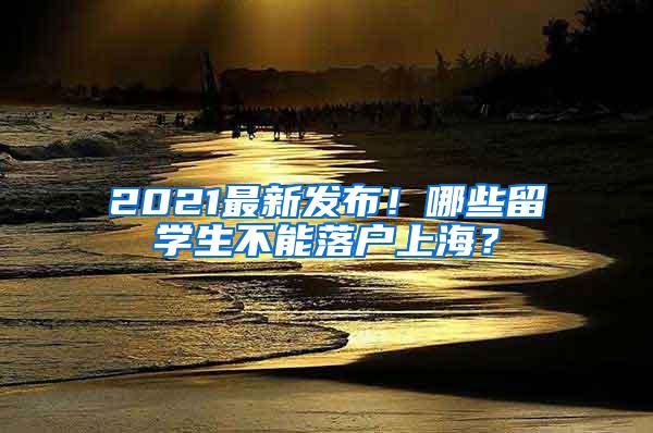 2021最新发布！哪些留学生不能落户上海？