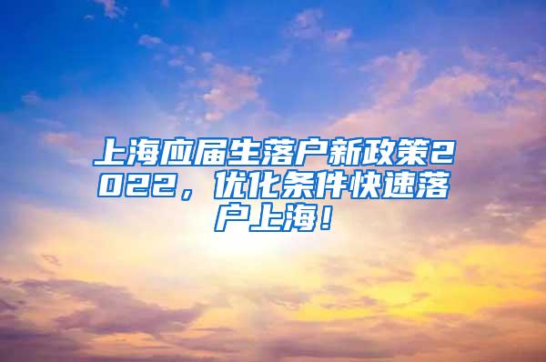 上海应届生落户新政策2022，优化条件快速落户上海！