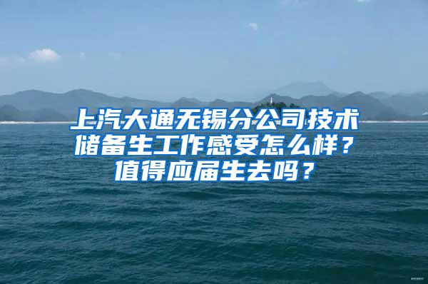 上汽大通无锡分公司技术储备生工作感受怎么样？值得应届生去吗？