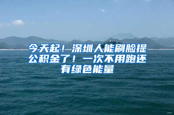 今天起！深圳人能刷脸提公积金了！一次不用跑还有绿色能量