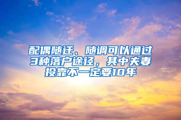 配偶随迁、随调可以通过3种落户途径，其中夫妻投靠不一定要10年