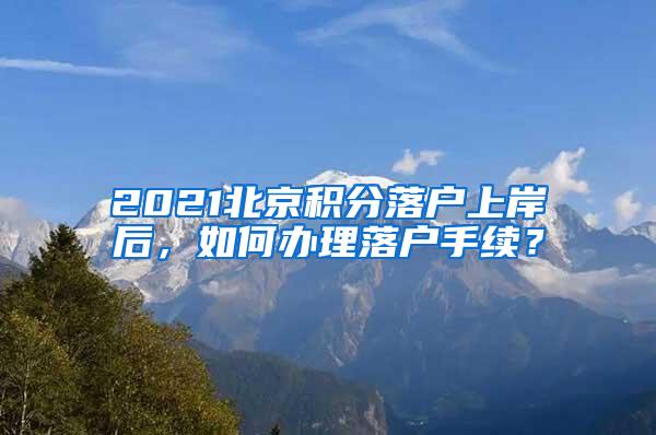 2021北京积分落户上岸后，如何办理落户手续？