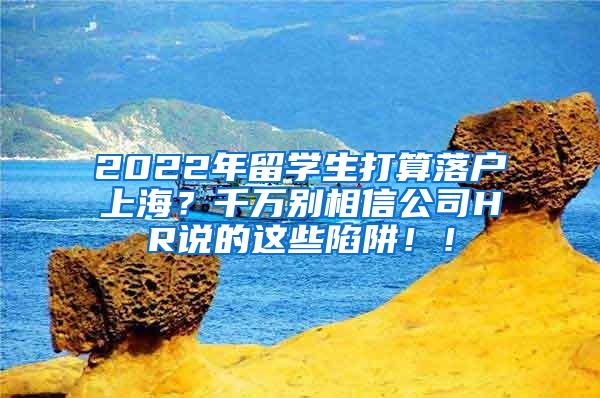 2022年留学生打算落户上海？千万别相信公司HR说的这些陷阱！！