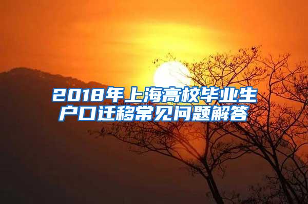 2018年上海高校毕业生户口迁移常见问题解答