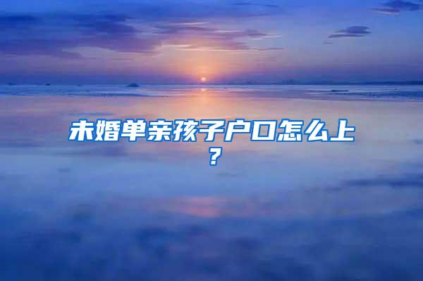 未婚单亲孩子户口怎么上？