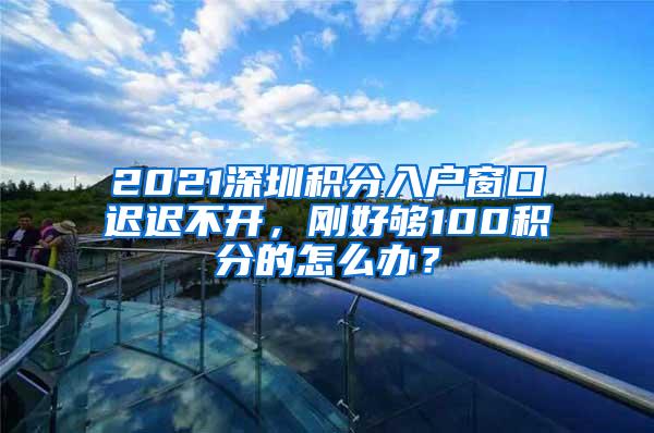 2021深圳积分入户窗口迟迟不开，刚好够100积分的怎么办？