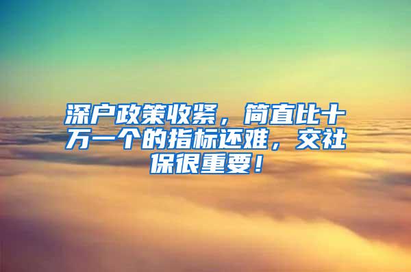 深户政策收紧，简直比十万一个的指标还难，交社保很重要！