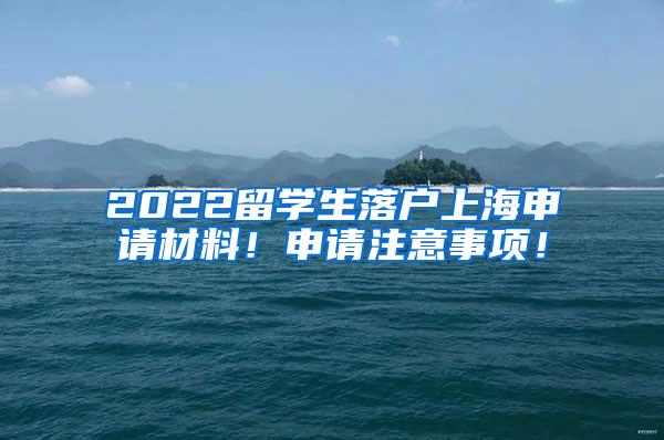 2022留学生落户上海申请材料！申请注意事项！