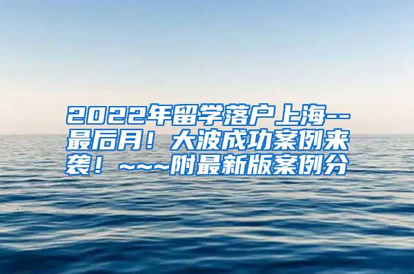2022年留学落户上海--最后月！大波成功案例来袭！~~~附最新版案例分