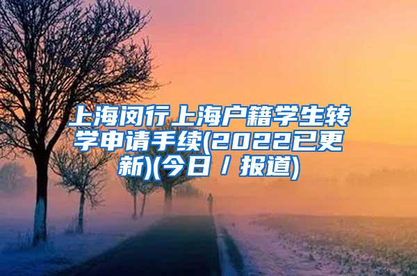 上海闵行上海户籍学生转学申请手续(2022已更新)(今日／报道)