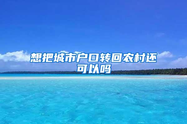 想把城市户口转回农村还可以吗