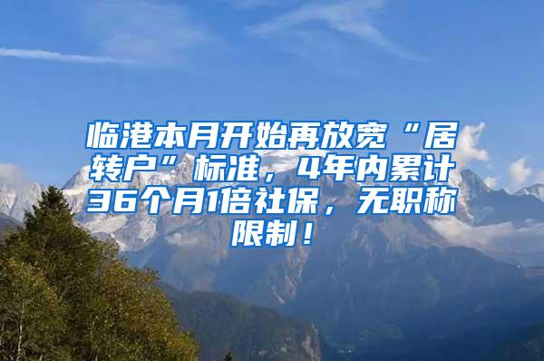 临港本月开始再放宽“居转户”标准，4年内累计36个月1倍社保，无职称限制！