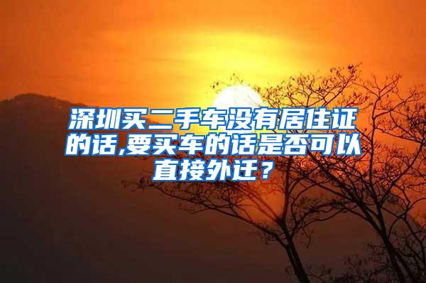 深圳买二手车没有居住证的话,要买车的话是否可以直接外迁？