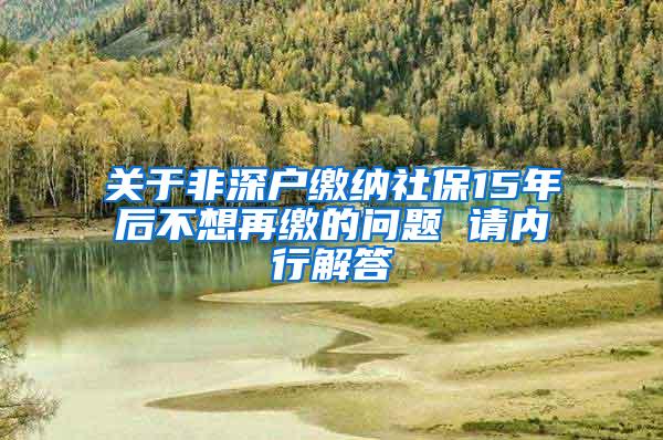 关于非深户缴纳社保15年后不想再缴的问题 请内行解答