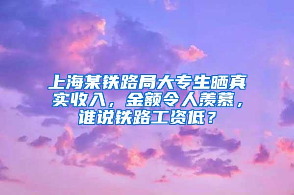 上海某铁路局大专生晒真实收入，金额令人羡慕，谁说铁路工资低？