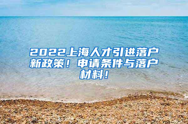 2022上海人才引进落户新政策！申请条件与落户材料！