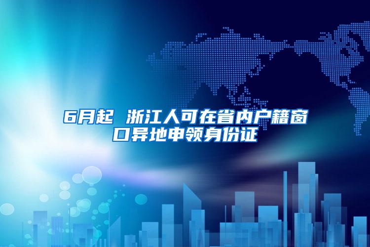 6月起 浙江人可在省内户籍窗口异地申领身份证