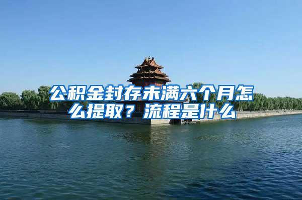 公积金封存未满六个月怎么提取？流程是什么