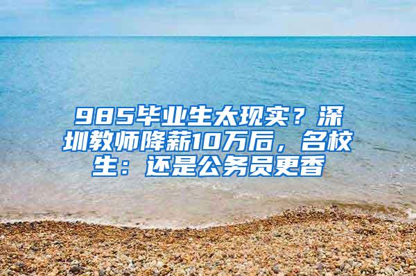 985毕业生太现实？深圳教师降薪10万后，名校生：还是公务员更香