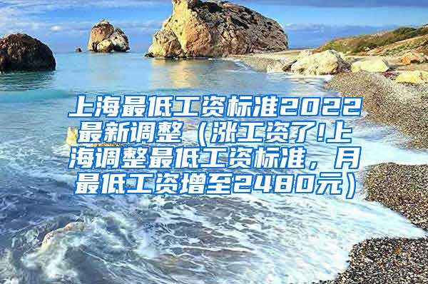 上海最低工资标准2022最新调整（涨工资了!上海调整最低工资标准，月最低工资增至2480元）