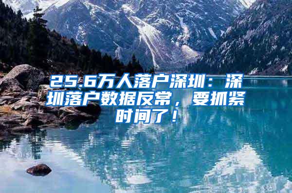 25.6万人落户深圳：深圳落户数据反常，要抓紧时间了！