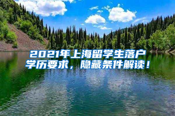 2021年上海留学生落户学历要求，隐藏条件解读！